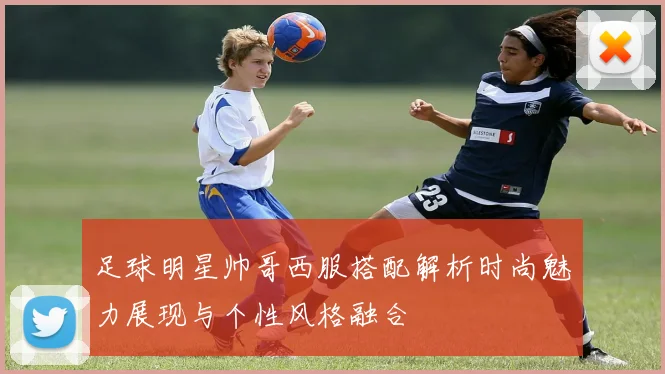 足球明星帅哥西服搭配解析时尚魅力展现与个性风格融合