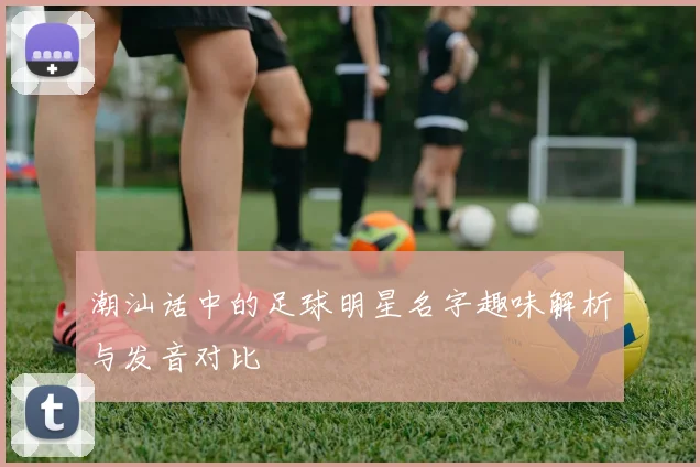 潮汕话中的足球明星名字趣味解析与发音对比