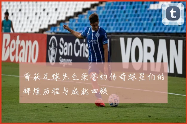 曾获足球先生荣誉的传奇球星们的辉煌历程与成就回顾