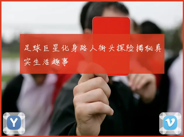 足球巨星化身路人街头探险揭秘真实生活趣事