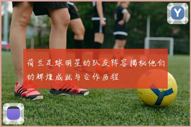 荷兰足球明星的队友阵容揭秘他们的辉煌成就与合作历程