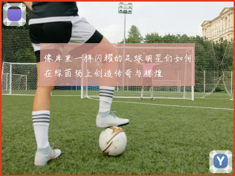 像库里一样闪耀的足球明星们如何在绿茵场上创造传奇与辉煌