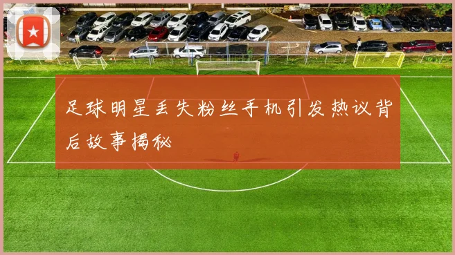足球明星丢失粉丝手机引发热议背后故事揭秘