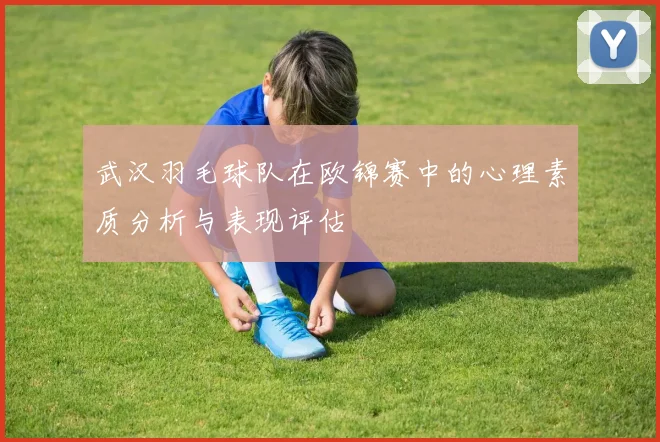 武汉羽毛球队在欧锦赛中的心理素质分析与表现评估