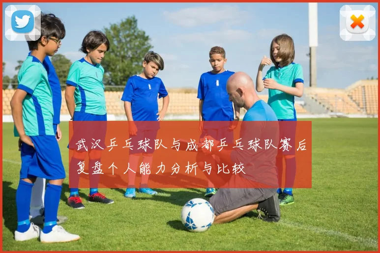 武汉乒乓球队与成都乒乓球队赛后复盘个人能力分析与比较