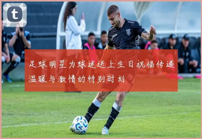 足球明星为球迷送上生日祝福传递温暖与激情的特别时刻