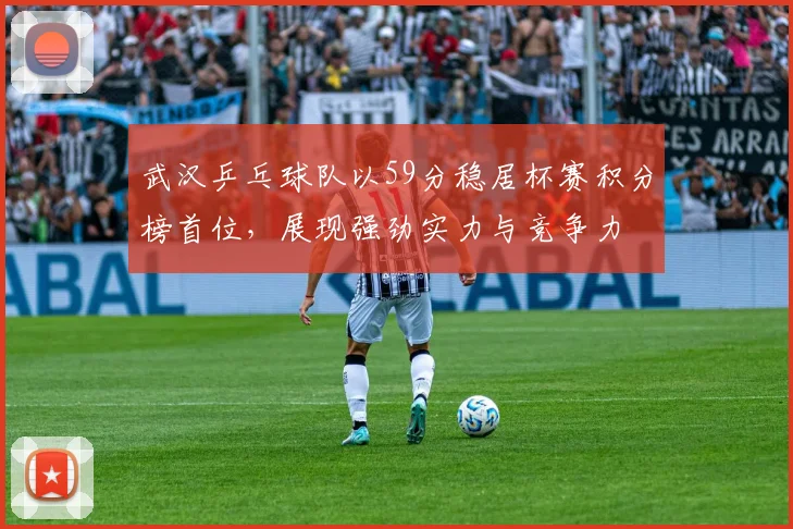 武汉乒乓球队以59分稳居杯赛积分榜首位，展现强劲实力与竞争力