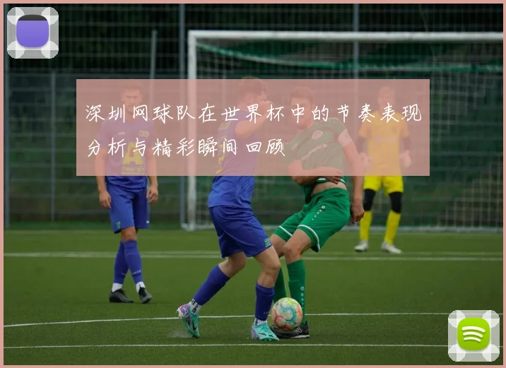 深圳网球队在世界杯中的节奏表现分析与精彩瞬间回顾