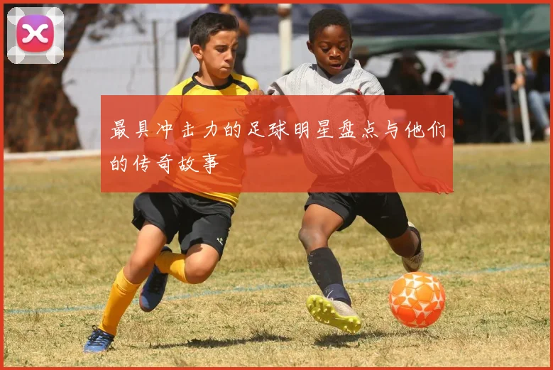 最具冲击力的足球明星盘点与他们的传奇故事