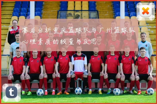 赛后分析重庆篮球队与广州篮球队心理素质的较量与反思